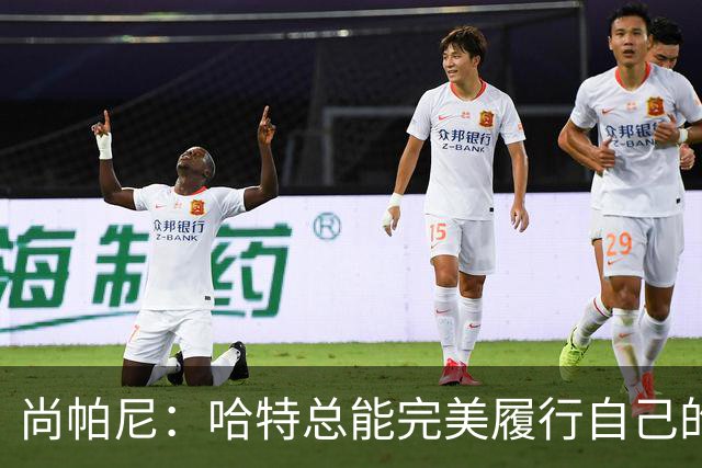 尚帕尼：哈特总能完美履行自己的职责 这是他成为优秀球员的原因