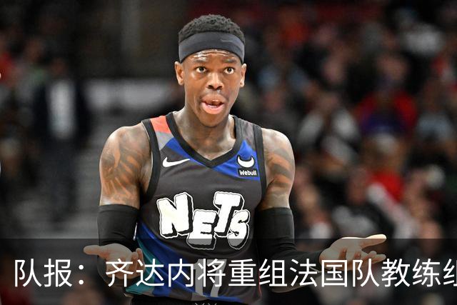 队报：齐达内将重组法国队教练组，德尚团队无人留任