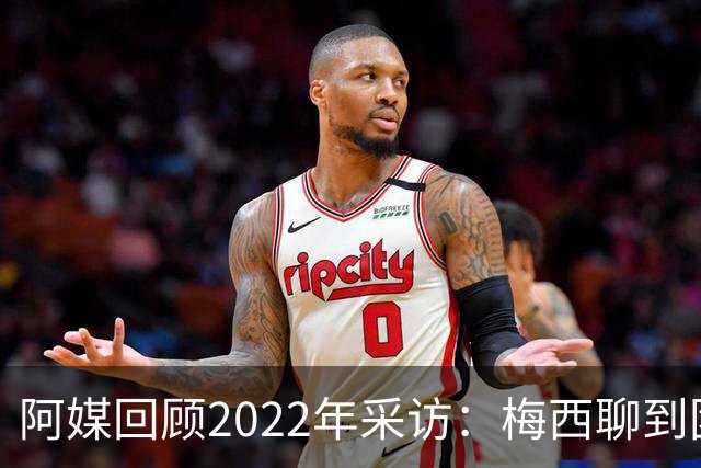 阿媒回顾2022年采访：梅西聊到团队准备和信任关系时落泪了